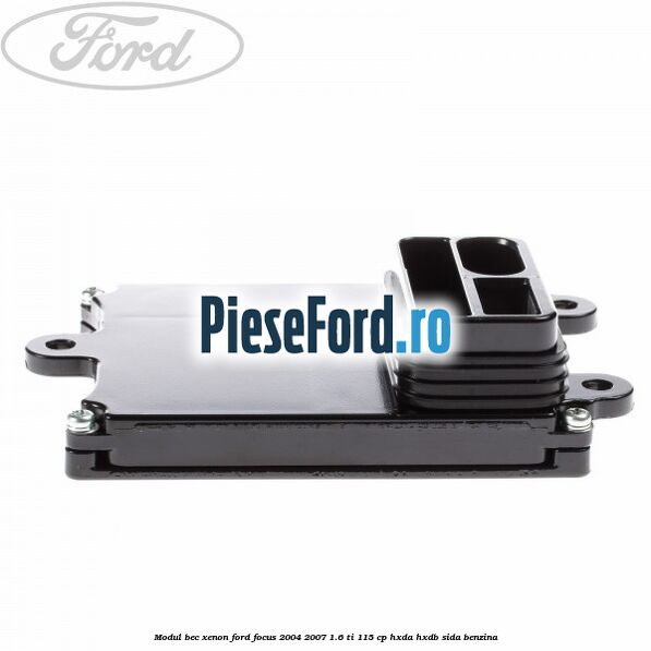 Modul bec xenon Ford Focus 2004-2007 1.6 Ti 115 cp Modul bec xenon Ford Focus 2004-2007 1.6 Ti 115 cp HXDA, HXDB, SIDA benzina