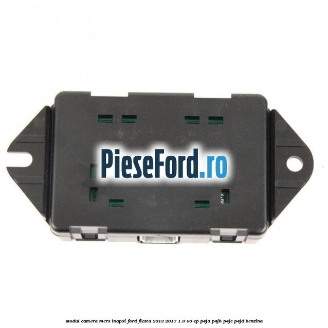Modul camera mers inapoi Ford Fiesta 2013-2017 1.0 80 cp Modul camera mers inapoi Ford Fiesta 2013-2017 1.0 80 cp P4JA, P4JB, P4JC, P4JD benzina