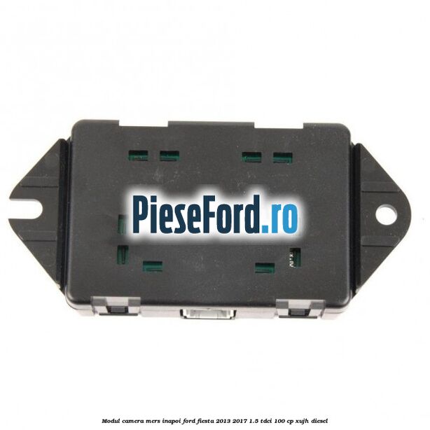 Modul camera mers inapoi Ford Fiesta 2013-2017 1.5 TDCi 100 cp Modul camera mers inapoi Ford Fiesta 2013-2017 1.5 TDCi 100 cp XUJH diesel