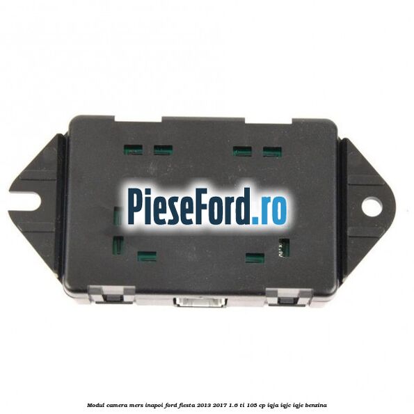 Modul camera mers inapoi Ford Fiesta 2013-2017 1.6 Ti 105 cp Modul camera mers inapoi Ford Fiesta 2013-2017 1.6 Ti 105 cp IQJA, IQJC, IQJE benzina