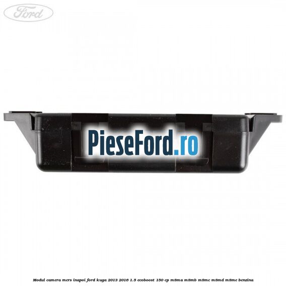 Modul camera mers inapoi Ford Kuga 2013-2016 1.5 EcoBoost 150 cp Modul camera mers inapoi Ford Kuga 2013-2016 1.5 EcoBoost 150 cp M8MA, M8MB, M8MC, M8MD, M8ME benzina