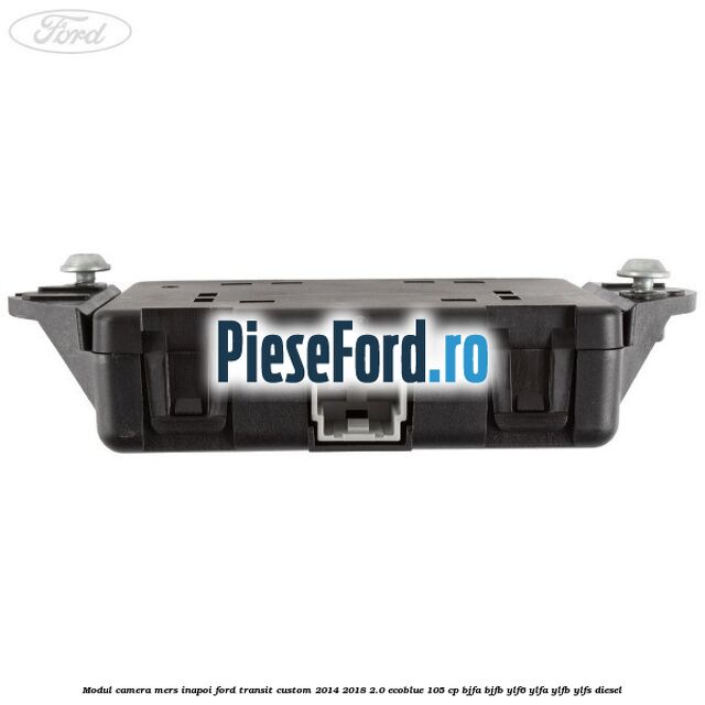 Modul camera mers inapoi Ford Transit Custom 2014-2018 2.0 EcoBlue 105 cp Modul camera mers inapoi Ford Transit Custom 2014-2018 2.0 EcoBlue 105 cp BJFA, BJFB, YLF6, YLFA, YLFB, YLFS diesel