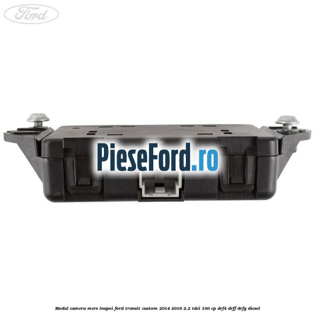 Modul camera mers inapoi Ford Transit Custom 2014-2018 2.2 TDCi 100 cp DRF4, DRFF, DRFG diesel