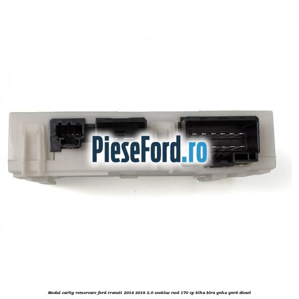 Modul carlig remorcare Ford Transit 2014-2018 2.0 EcoBlue RWD 170 cp Modul carlig remorcare Ford Transit 2014-2018 2.0 EcoBlue RWD 170 cp BLHA, BLRA, YNHA, YNR6 diesel