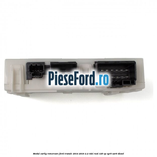 Modul carlig remorcare Ford Transit 2014-2018 2.2 TDCi RWD 125 cp CYR5, USR6 diesel