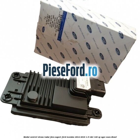 Modul control viteza radar fara suport Ford Mondeo 2014-2018 1.5 TDCi 120 cp UGCC, XUCA diesel