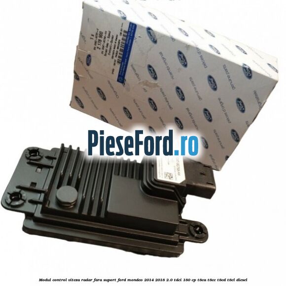 Modul control viteza radar fara suport Ford Mondeo 2014-2018 2.0 TDCi 180 cp Modul control viteza radar fara suport Ford Mondeo 2014-2018 2.0 TDCi 180 cp T8CA, T8CC, T8CD, T8CL diesel