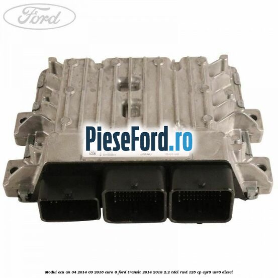 Modul ECU an 04/2014-09/2016 euro 6 Ford Transit 2014-2018 2.2 TDCi RWD 125 cp CYR5, USR6 diesel