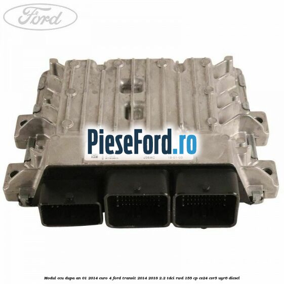 Modul ECU dupa an 01/2014 euro 4 Ford Transit 2014-2018 2.2 TDCi RWD 155 cp CV24, CVR5, UYR6 diesel
