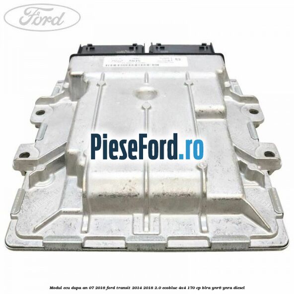 Modul ECU dupa an 07/2016 Ford Transit 2014-2018 2.0 EcoBlue 4x4 170 cp BLRA, YNR6, YNRA diesel