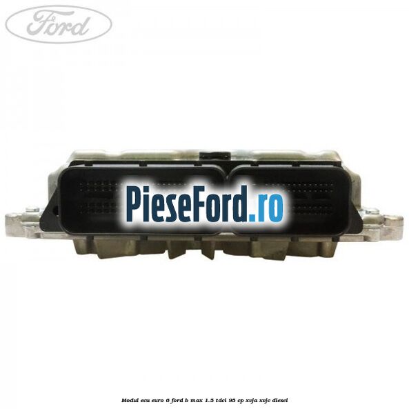Modul ECU euro 6 Ford B-Max 1.5 TDCi 95 cp XVJA, XVJC diesel