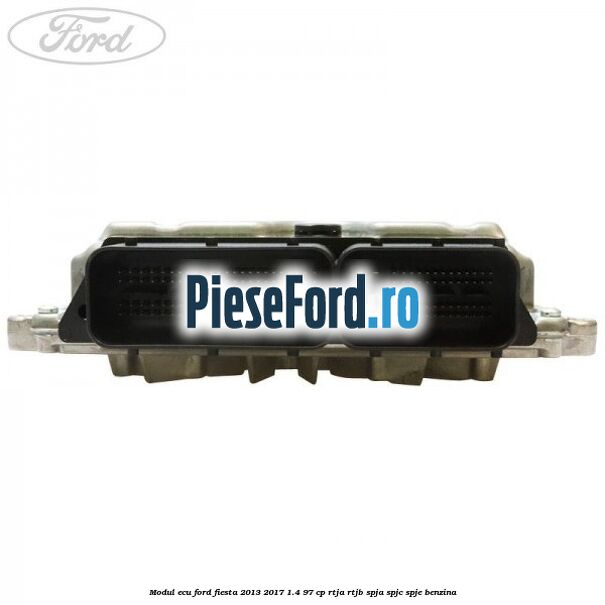 Modul ECU Ford Fiesta 2013-2017 1.4 97 cp RTJA, RTJB, SPJA, SPJC, SPJE benzina