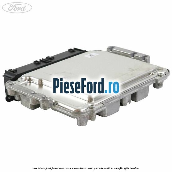Modul ECU Ford Focus 2014-2018 1.0 EcoBoost 100 cp M2DA, M2DB, M2DC, SFDA, SFDB benzina