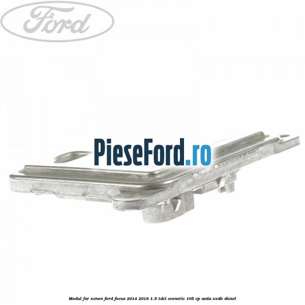 Modul far xenon Ford Focus 2014-2018 1.5 TDCi ECOnetic 105 cp AEDA, XXDB diesel