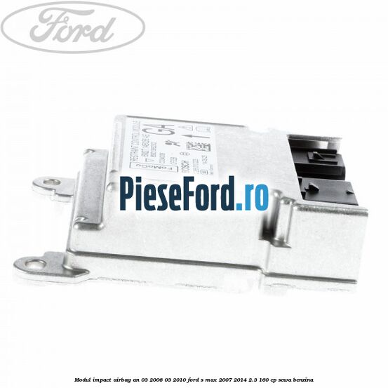 Modul impact airbag an 03/2006-03/2010 Ford S-Max 2007-2014 2.3 160 cp Modul impact airbag an 03/2006-03/2010 Ford S-Max 2007-2014 2.3 160 cp SEWA benzina