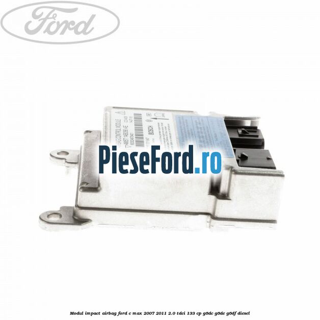 Modul impact airbag Ford C-Max 2007-2011 2.0 TDCi 133 cp Modul impact airbag Ford C-Max 2007-2011 2.0 TDCi 133 cp G6DC, G6DE, G6DF diesel