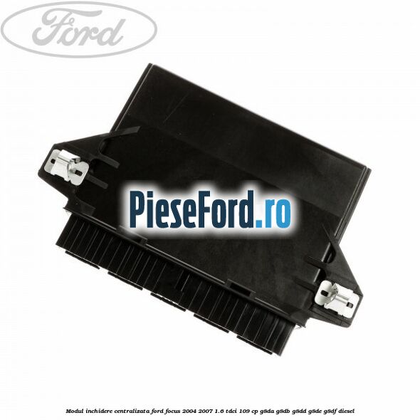 Modul inchidere centralizata Ford Focus 2004-2007 1.6 TDCi 109 cp Modul inchidere centralizata Ford Focus 2004-2007 1.6 TDCi 109 cp G8DA, G8DB, G8DD, G8DE, G8DF diesel
