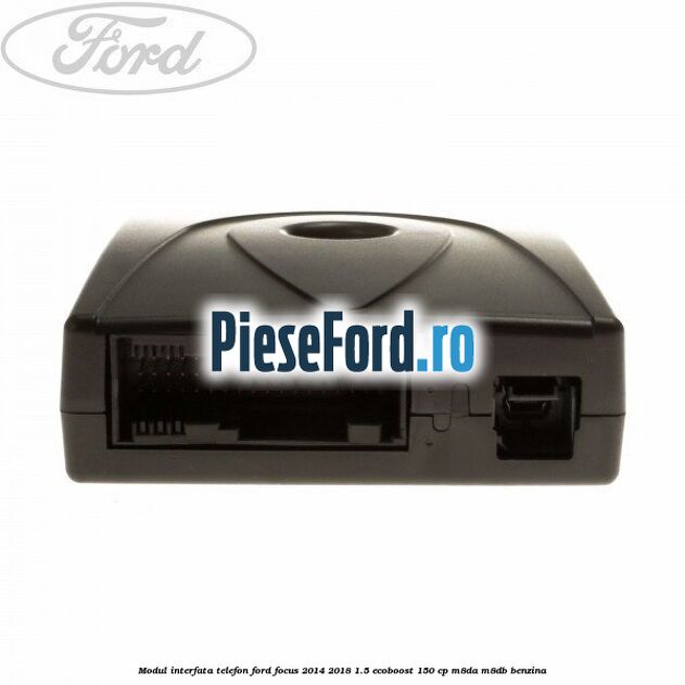 Modul interfata telefon Ford Focus 2014-2018 1.5 EcoBoost 150 cp Modul interfata telefon Ford Focus 2014-2018 1.5 EcoBoost 150 cp M8DA, M8DB benzina