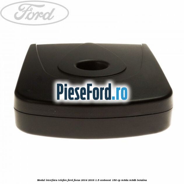 Modul interfata telefon Ford Focus 2014-2018 1.5 EcoBoost 150 cp Modul interfata telefon Ford Focus 2014-2018 1.5 EcoBoost 150 cp M8DA, M8DB benzina