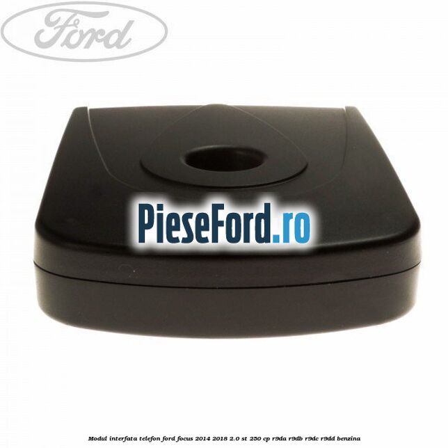 Modul interfata telefon Ford Focus 2014-2018 2.0 ST 250 cp Modul interfata telefon Ford Focus 2014-2018 2.0 ST 250 cp R9DA, R9DB, R9DC, R9DD benzina