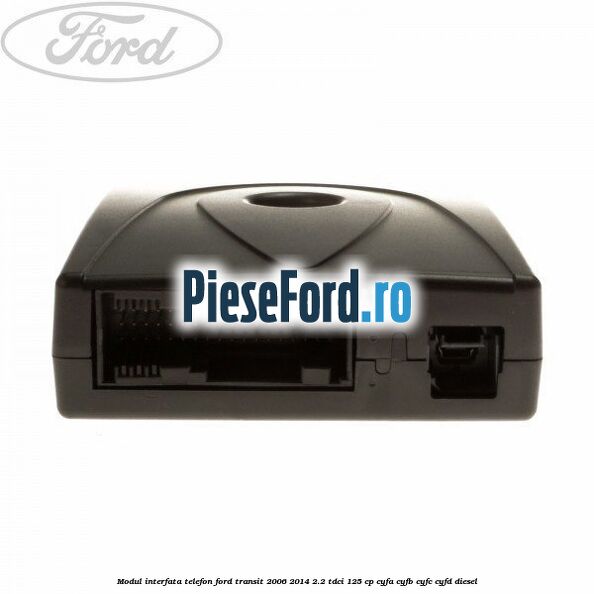 Modul interfata telefon Ford Transit 2006-2014 2.2 TDCi 125 cp Modul interfata telefon Ford Transit 2006-2014 2.2 TDCi 125 cp CYFA, CYFB, CYFC, CYFD diesel