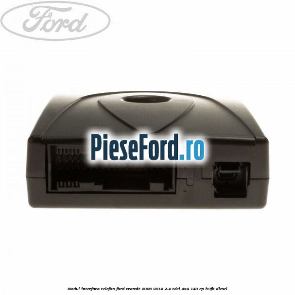 Modul interfata telefon Ford Transit 2006-2014 2.4 TDCi 4x4 140 cp Modul interfata telefon Ford Transit 2006-2014 2.4 TDCi 4x4 140 cp H9FB diesel