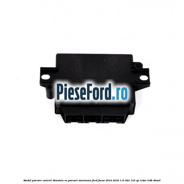 Modul parcare control distanta cu parcare automata Ford Focus 2014-2018 1.6 TDCi 115 cp Modul parcare control distanta cu parcare automata Ford Focus 2014-2018 1.6 TDCi 115 cp T1DA, T1DB diesel