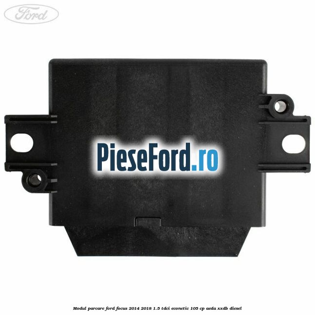Modul parcare Ford Focus 2014-2018 1.5 TDCi ECOnetic 105 cp Modul parcare Ford Focus 2014-2018 1.5 TDCi ECOnetic 105 cp AEDA, XXDB diesel
