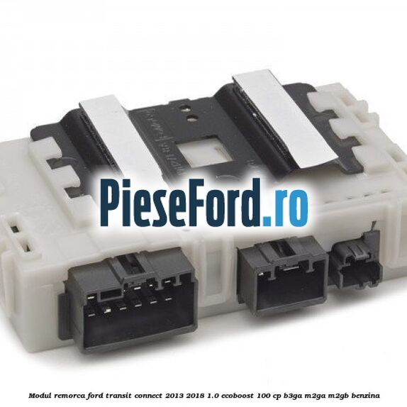 Modul remorca Ford Transit Connect 2013-2018 1.0 EcoBoost 100 cp B3GA, M2GA, M2GB benzina