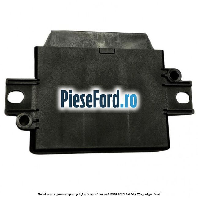 Modul senzor parcare spate PDC Ford Transit Connect 2013-2018 1.6 TDCi 75 cp Modul senzor parcare spate PDC Ford Transit Connect 2013-2018 1.6 TDCi 75 cp UBGA diesel