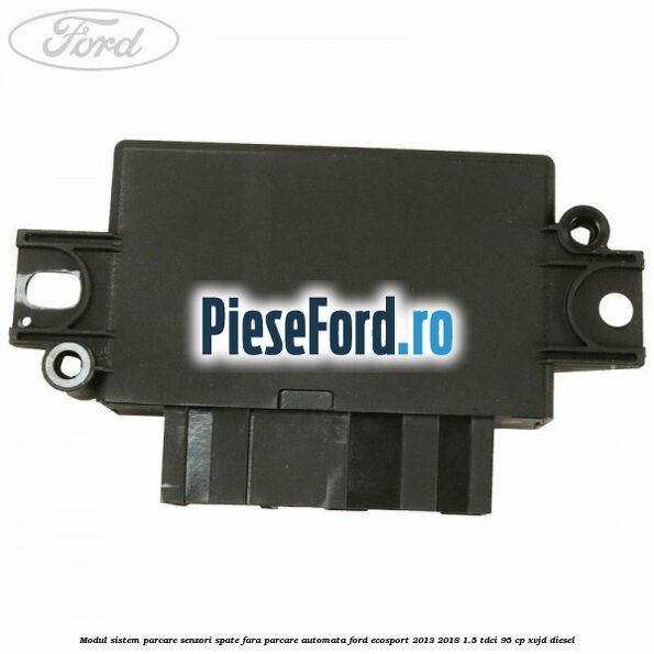Modul sistem parcare senzori spate fara parcare automata Ford EcoSport 2013-2018 1.5 TDCi 95 cp XVJD diesel