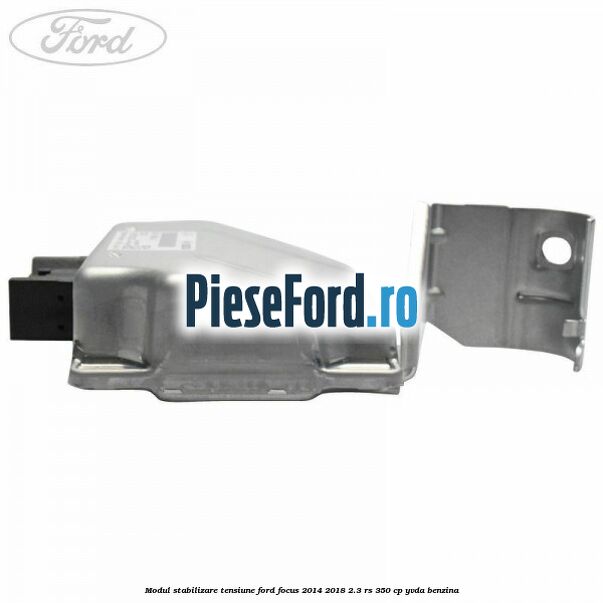 Modul stabilizare tensiune Ford Focus 2014-2018 2.3 RS 350 cp Modul stabilizare tensiune Ford Focus 2014-2018 2.3 RS 350 cp YVDA benzina
