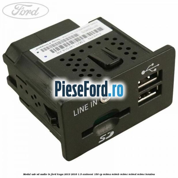 Modul USB, SD, audio in Ford Kuga 2013-2016 1.5 EcoBoost 150 cp Modul USB, SD, audio in Ford Kuga 2013-2016 1.5 EcoBoost 150 cp M8MA, M8MB, M8MC, M8MD, M8ME benzina
