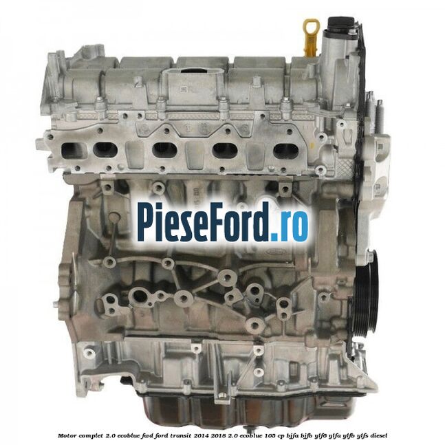 Motor complet 2.0 EcoBlue FWD Ford Transit 2014-2018 2.0 EcoBlue 105 cp BJFA, BJFB, YLF6, YLFA, YLFB, YLFS diesel