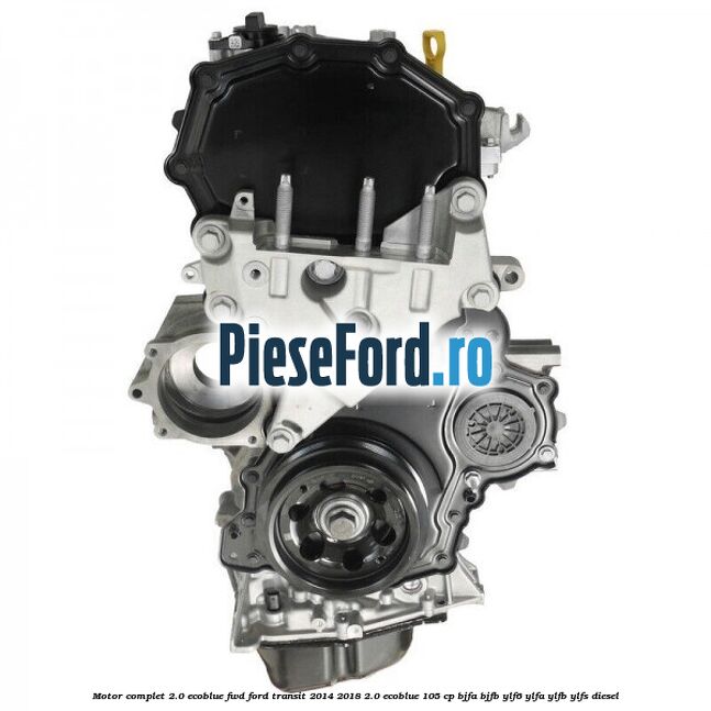 Motor complet 2.0 EcoBlue FWD Ford Transit 2014-2018 2.0 EcoBlue 105 cp BJFA, BJFB, YLF6, YLFA, YLFB, YLFS diesel
