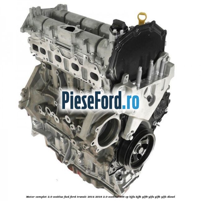 Motor complet 2.0 EcoBlue FWD Ford Transit 2014-2018 2.0 EcoBlue 105 cp BJFA, BJFB, YLF6, YLFA, YLFB, YLFS diesel