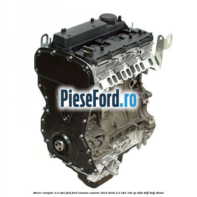 Motor complet 2.2 TDCI FWD Ford Tourneo Custom 2014-2018 2.2 TDCi 100 cp DRF4, DRFF, DRFG diesel