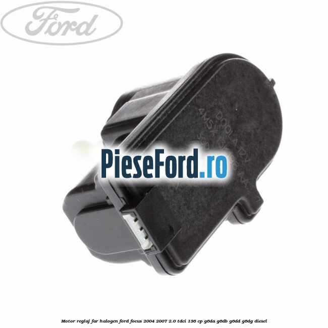 Motor reglaj far halogen Ford Focus 2004-2007 2.0 TDCi 136 cp G6DA, G6DB, G6DD, G6DG diesel
