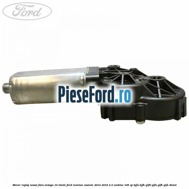 Motor reglaj scaun fata stanga 10 nivele Ford Tourneo Custom 2014-2018 2.0 EcoBlue 105 cp Motor reglaj scaun fata stanga 10 nivele Ford Tourneo Custom 2014-2018 2.0 EcoBlue 105 cp BJFA, BJFB, YLF6, YLFA, YLFB, YLFS diesel