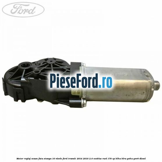 Motor reglaj scaun fata stanga 10 nivele Ford Transit 2014-2018 2.0 EcoBlue RWD 170 cp BLHA, BLRA, YNHA, YNR6 diesel
