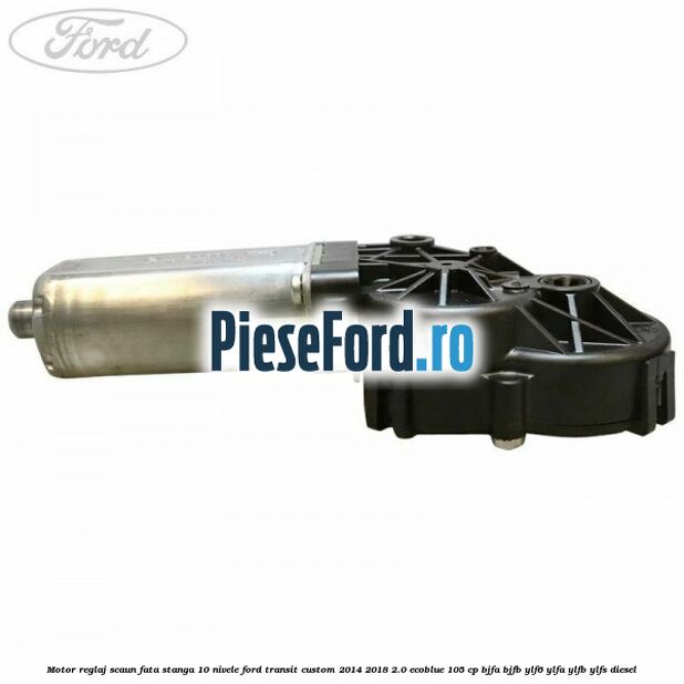 Motor reglaj scaun fata stanga 10 nivele Ford Transit Custom 2014-2018 2.0 EcoBlue 105 cp BJFA, BJFB, YLF6, YLFA, YLFB, YLFS diesel