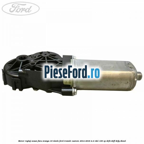 Motor reglaj scaun fata stanga 10 nivele Ford Transit Custom 2014-2018 2.2 TDCi 100 cp DRF4, DRFF, DRFG diesel