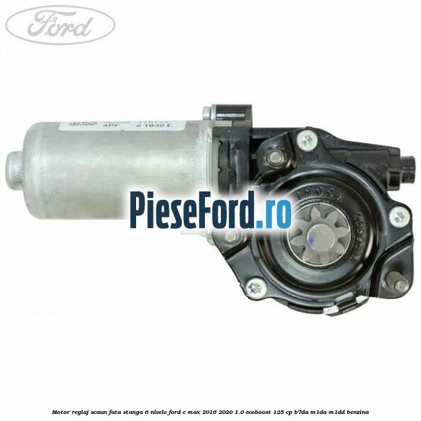 Motor reglaj scaun fata stanga 6 nivele Ford C-Max 2016-2020 1.0 EcoBoost 125 cp B7DA, M1DA, M1DD benzina