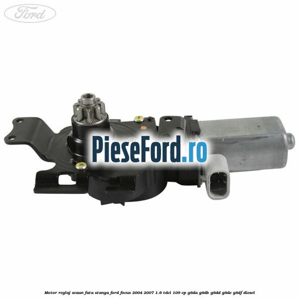 Motor reglaj scaun fata stanga Ford Focus 2004-2007 1.6 TDCi 109 cp G8DA, G8DB, G8DD, G8DE, G8DF diesel