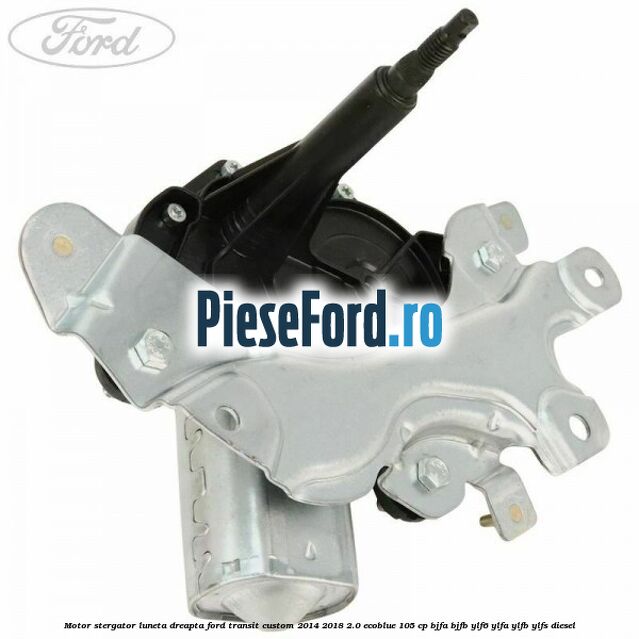 Motor stergator luneta dreapta Ford Transit Custom 2014-2018 2.0 EcoBlue 105 cp BJFA, BJFB, YLF6, YLFA, YLFB, YLFS diesel