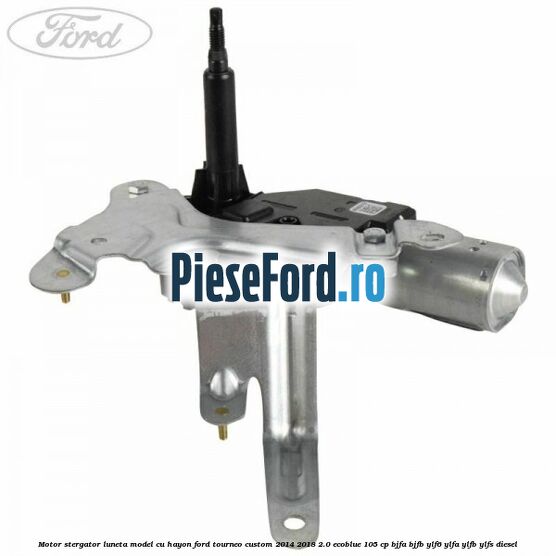 Motor stergator luneta model cu hayon Ford Tourneo Custom 2014-2018 2.0 EcoBlue 105 cp Motor stergator luneta model cu hayon Ford Tourneo Custom 2014-2018 2.0 EcoBlue 105 cp BJFA, BJFB, YLF6, YLFA, YLFB, YLFS diesel