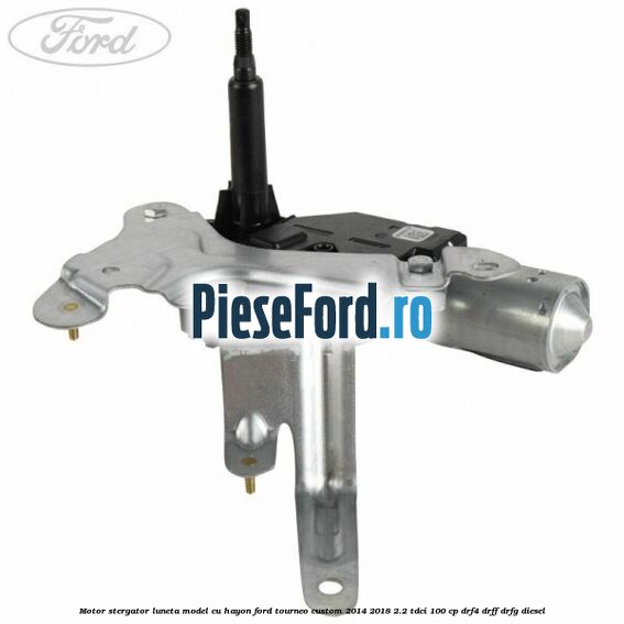 Motor stergator luneta model cu hayon Ford Tourneo Custom 2014-2018 2.2 TDCi 100 cp Motor stergator luneta model cu hayon Ford Tourneo Custom 2014-2018 2.2 TDCi 100 cp DRF4, DRFF, DRFG diesel