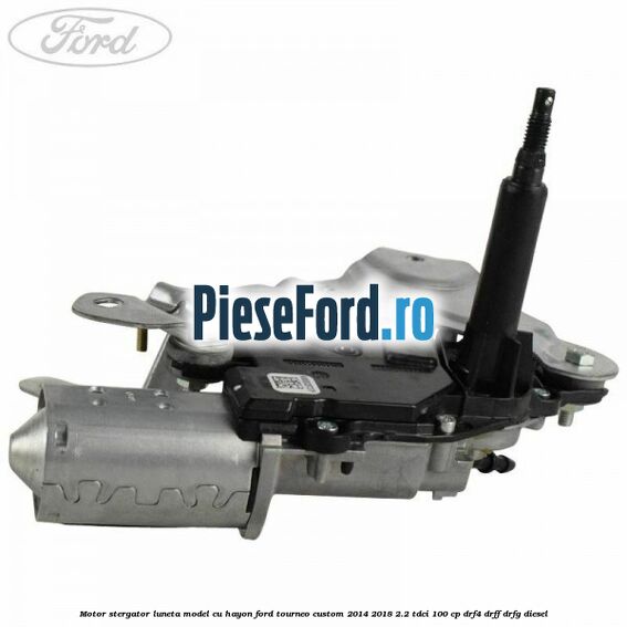 Motor stergator luneta model cu hayon Ford Tourneo Custom 2014-2018 2.2 TDCi 100 cp Motor stergator luneta model cu hayon Ford Tourneo Custom 2014-2018 2.2 TDCi 100 cp DRF4, DRFF, DRFG diesel