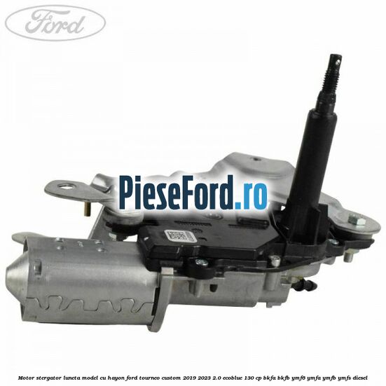 Motor stergator luneta model cu hayon Ford Tourneo Custom 2019-2023 2.0 EcoBlue 130 cp BKFA, BKFB, YMF6, YMFA, YMFB, YMFS diesel