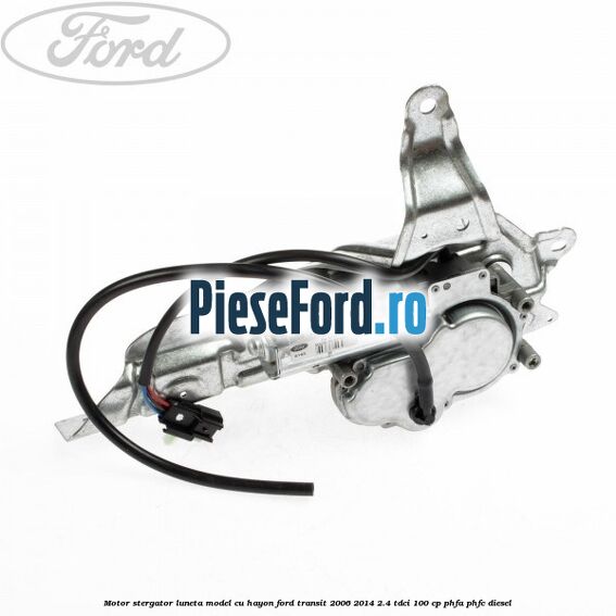 Motor stergator luneta model cu hayon Ford Transit 2006-2014 2.4 TDCi 100 cp Motor stergator luneta model cu hayon Ford Transit 2006-2014 2.4 TDCi 100 cp PHFA, PHFC diesel